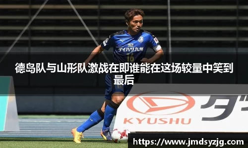 德岛队与山形队激战在即谁能在这场较量中笑到最后